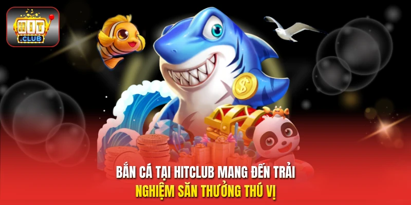 Bắn cá tại HitClub mang đến trải nghiệm săn thưởng thú vị